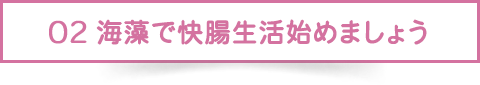 02 海藻で快腸生活始めましょう