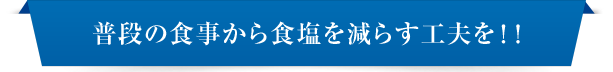 普段の食事から食塩を減らす工夫を！！