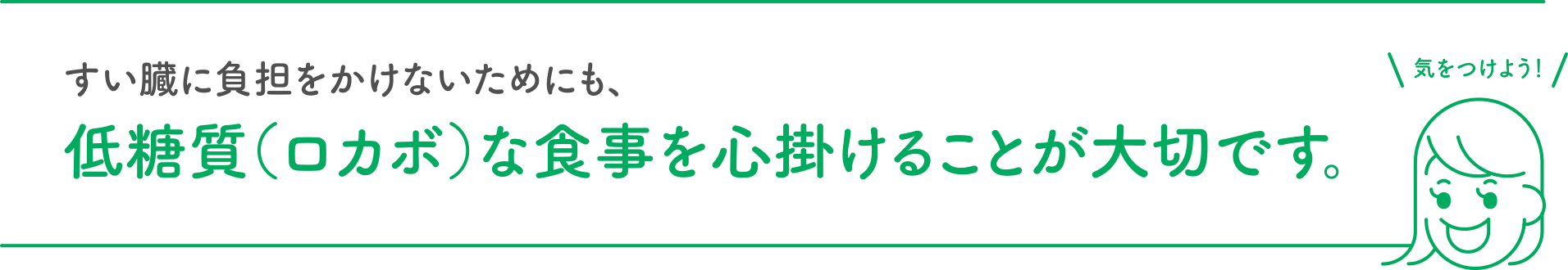 すい臓に負担をかけないためにも、低糖質（ロカボ）な食事を心掛けることが大切です。