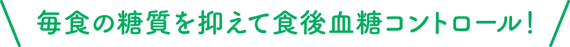 毎食の糖質を抑えて食後血糖コントロール！